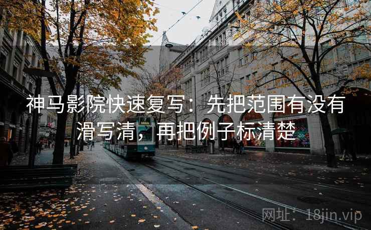 神马影院快速复写：先把范围有没有滑写清，再把例子标清楚