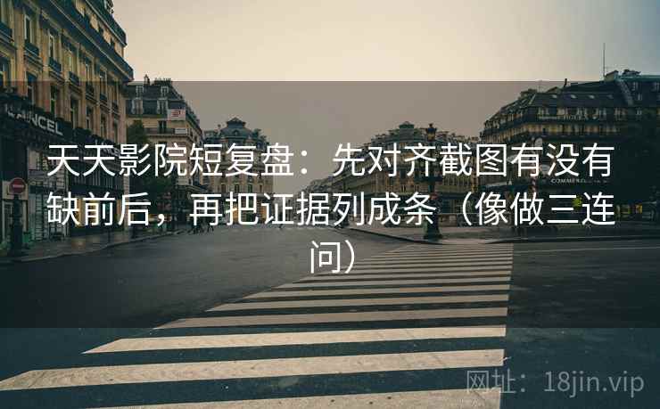 天天影院短复盘：先对齐截图有没有缺前后，再把证据列成条（像做三连问）