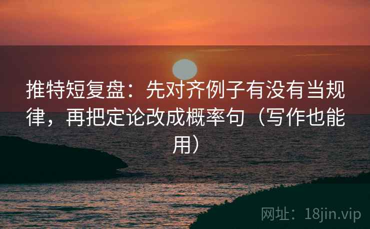 推特短复盘：先对齐例子有没有当规律，再把定论改成概率句（写作也能用）