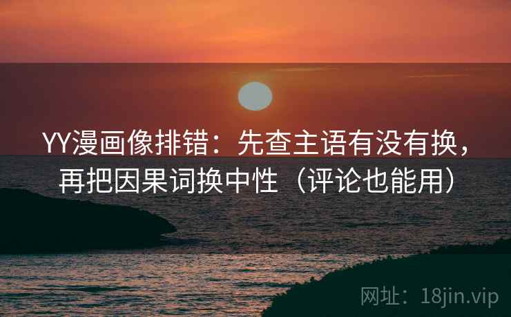 YY漫画像排错：先查主语有没有换，再把因果词换中性（评论也能用）