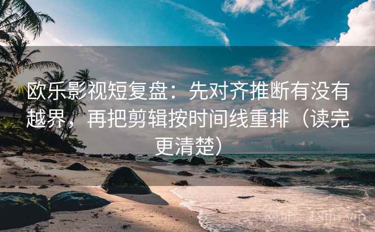 欧乐影视短复盘：先对齐推断有没有越界，再把剪辑按时间线重排（读完更清楚）
