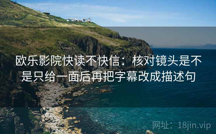 欧乐影院快读不快信：核对镜头是不是只给一面后再把字幕改成描述句
