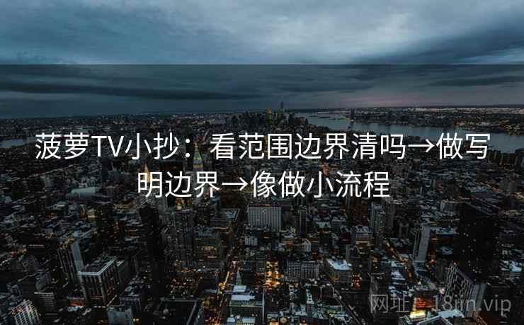 菠萝TV小抄：看范围边界清吗→做写明边界→像做小流程