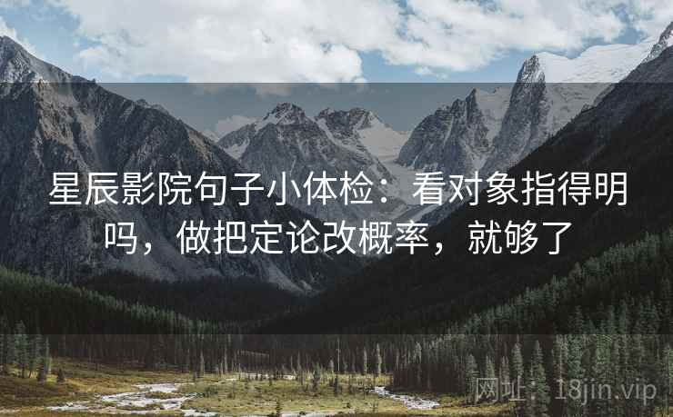 星辰影院句子小体检：看对象指得明吗，做把定论改概率，就够了