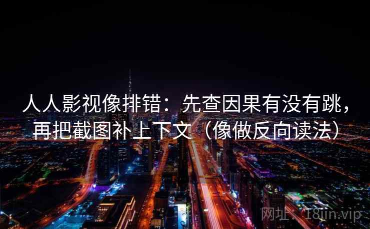人人影视像排错：先查因果有没有跳，再把截图补上下文（像做反向读法）