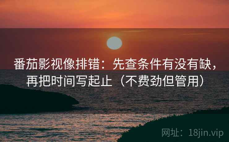 番茄影视像排错：先查条件有没有缺，再把时间写起止（不费劲但管用）