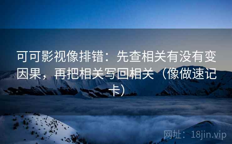 可可影视像排错：先查相关有没有变因果，再把相关写回相关（像做速记卡）