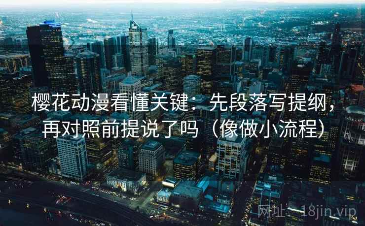 樱花动漫看懂关键：先段落写提纲，再对照前提说了吗（像做小流程）