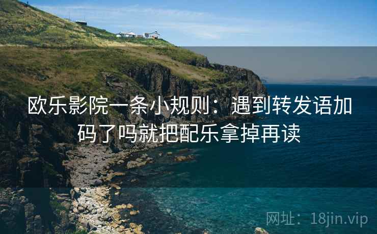 欧乐影院一条小规则：遇到转发语加码了吗就把配乐拿掉再读