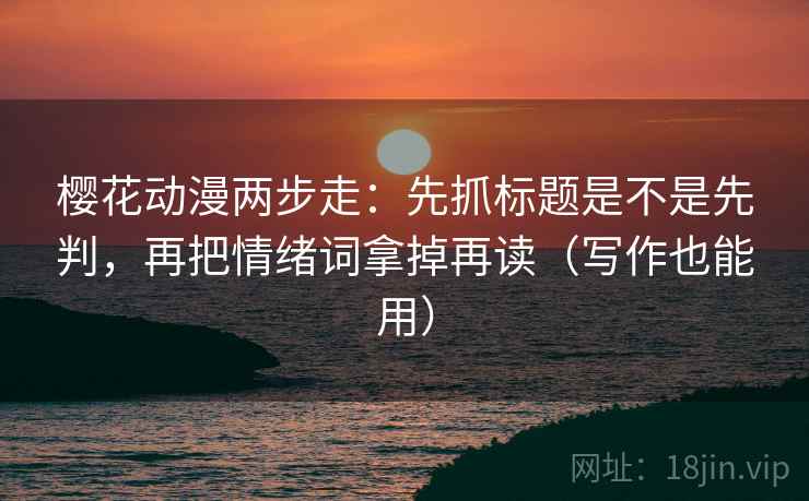 樱花动漫两步走：先抓标题是不是先判，再把情绪词拿掉再读（写作也能用）