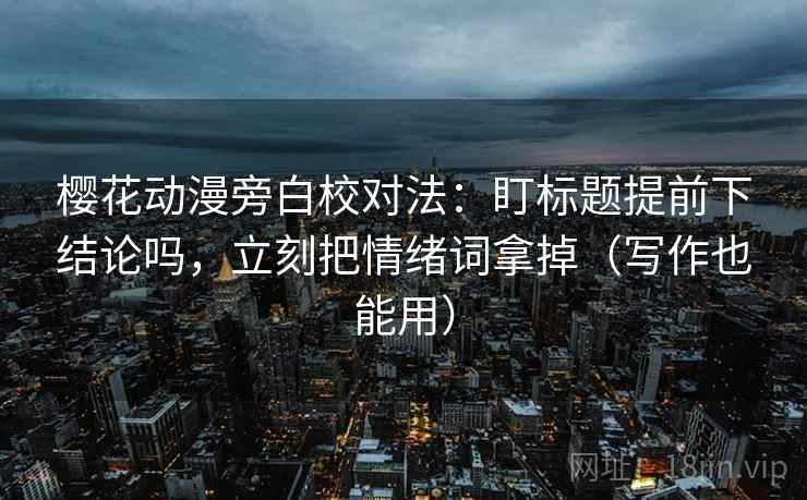 樱花动漫旁白校对法：盯标题提前下结论吗，立刻把情绪词拿掉（写作也能用）