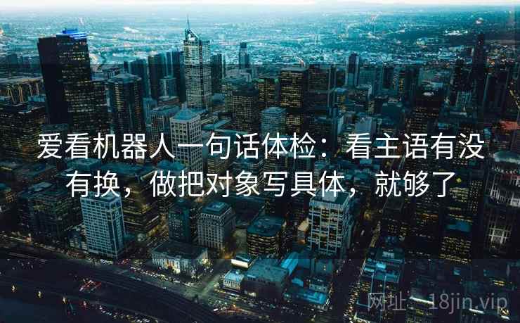 爱看机器人一句话体检：看主语有没有换，做把对象写具体，就够了