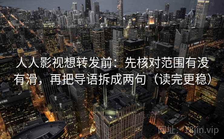 人人影视想转发前：先核对范围有没有滑，再把导语拆成两句（读完更稳）