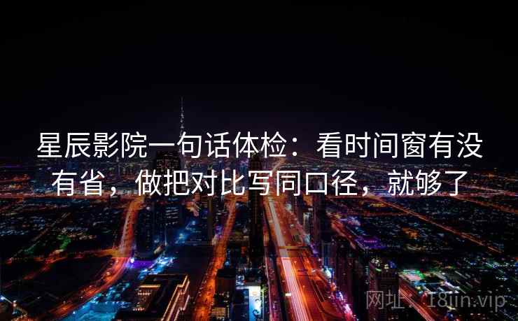 星辰影院一句话体检：看时间窗有没有省，做把对比写同口径，就够了