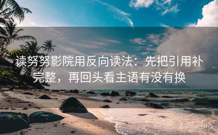 读努努影院用反向读法：先把引用补完整，再回头看主语有没有换