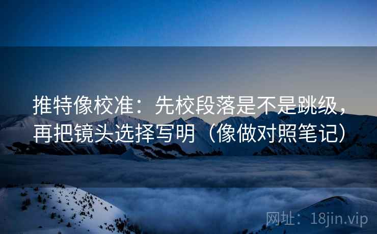 推特像校准：先校段落是不是跳级，再把镜头选择写明（像做对照笔记）