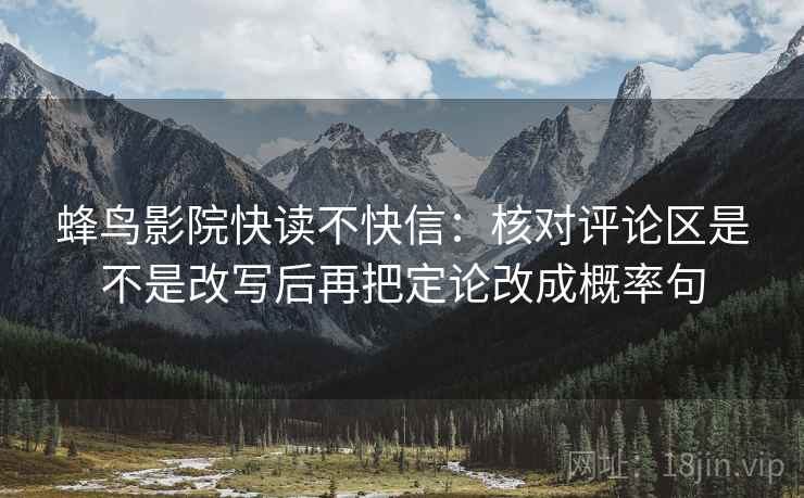 蜂鸟影院快读不快信：核对评论区是不是改写后再把定论改成概率句