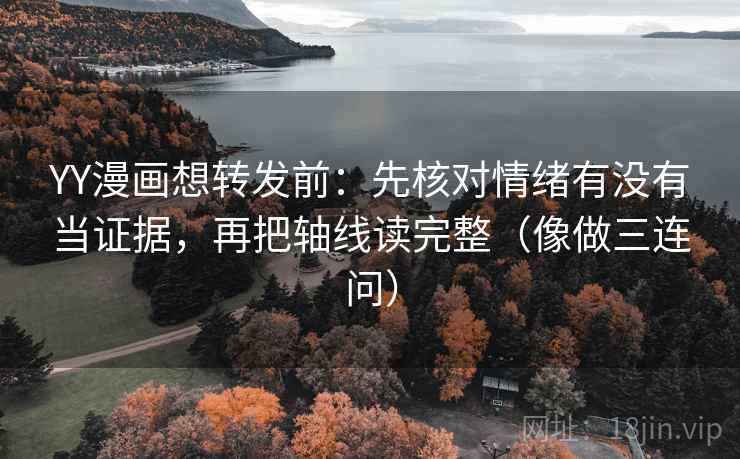YY漫画想转发前：先核对情绪有没有当证据，再把轴线读完整（像做三连问）