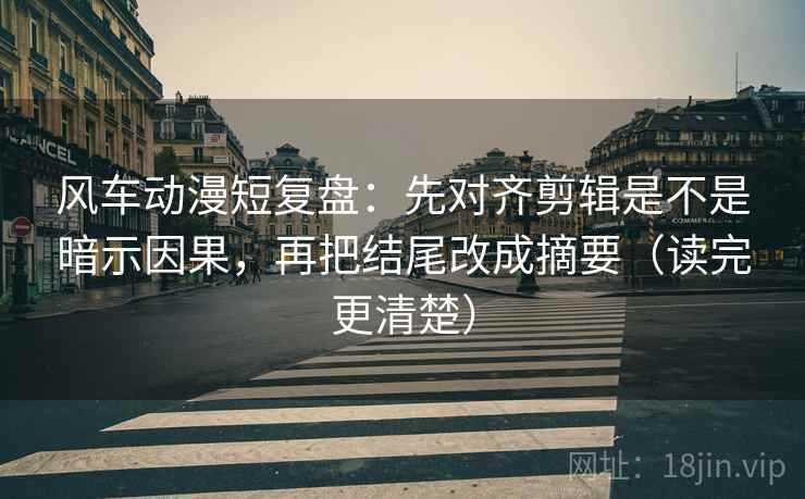 风车动漫短复盘：先对齐剪辑是不是暗示因果，再把结尾改成摘要（读完更清楚）