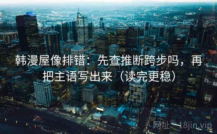韩漫屋像排错：先查推断跨步吗，再把主语写出来（读完更稳）