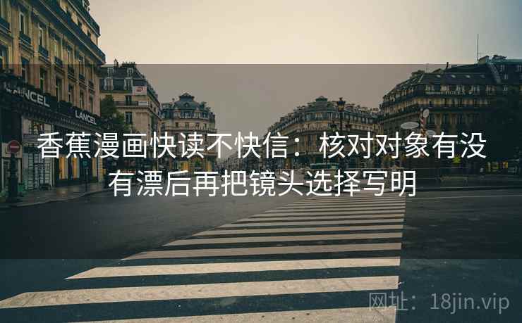 香蕉漫画快读不快信：核对对象有没有漂后再把镜头选择写明