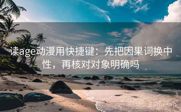 读age动漫用快捷键：先把因果词换中性，再核对对象明确吗