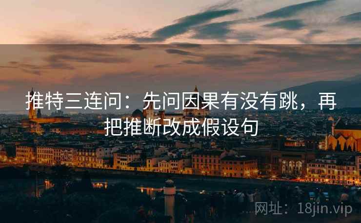 推特三连问:先问因果有没有跳,再把推断改成假设句 推特三连问:先问因果有没有跳,再把推断改成假设句