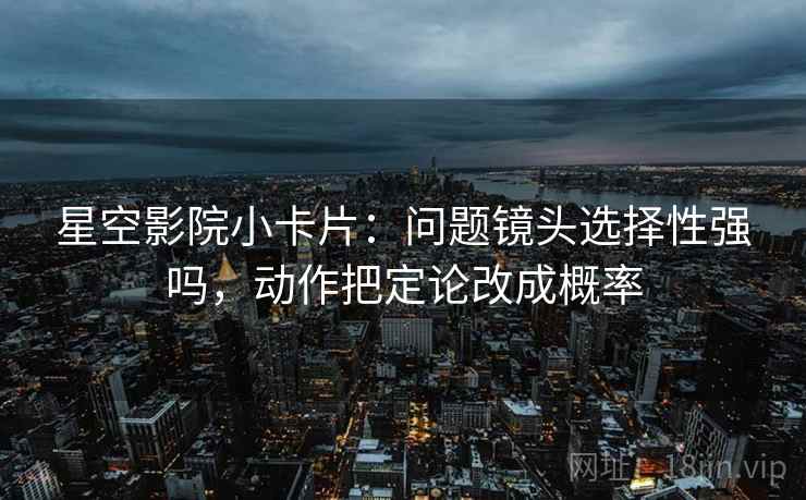 星空影院小卡片：问题镜头选择性强吗，动作把定论改成概率