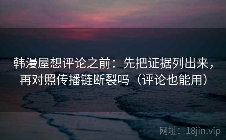 韩漫屋想评论之前:先把证据列出来,再对照传播链断裂吗(评论也能用) 韩漫屋想评论之前:先把证据列出来,再对照传播链断裂吗(评论也能用)