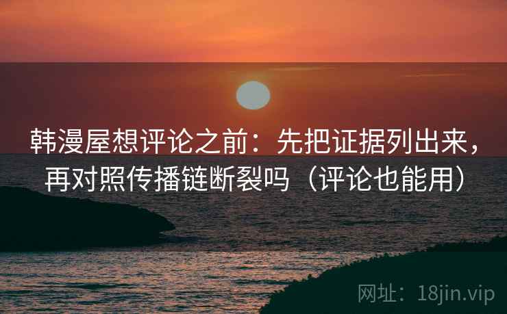 韩漫屋想评论之前:先把证据列出来,再对照传播链断裂吗(评论也能用) 韩漫屋想评论之前:先把证据列出来,再对照传播链断裂吗(评论也能用)