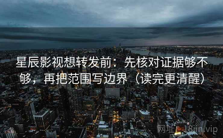 星辰影视想转发前：先核对证据够不够，再把范围写边界（读完更清醒）