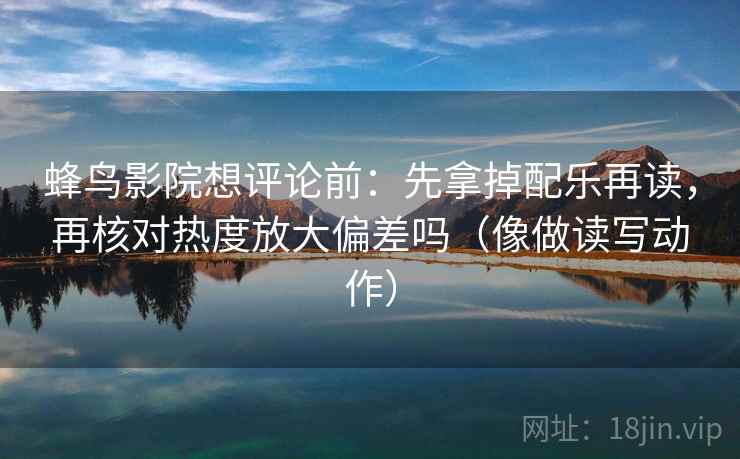 蜂鸟影院想评论前：先拿掉配乐再读，再核对热度放大偏差吗（像做读写动作）