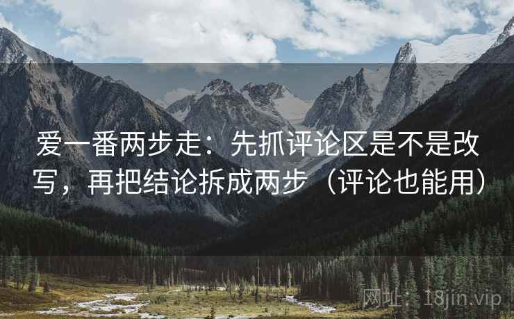 爱一番两步走：先抓评论区是不是改写，再把结论拆成两步（评论也能用）