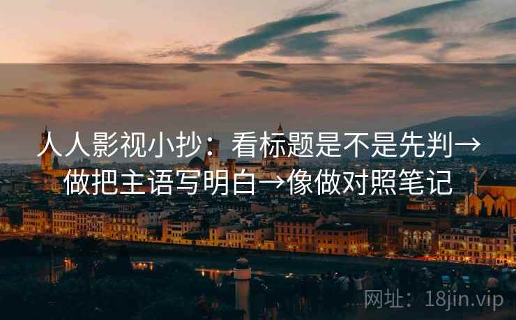 人人影视小抄：看标题是不是先判→做把主语写明白→像做对照笔记
