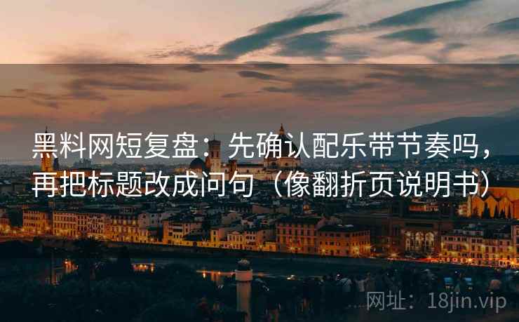 黑料网短复盘：先确认配乐带节奏吗，再把标题改成问句（像翻折页说明书）