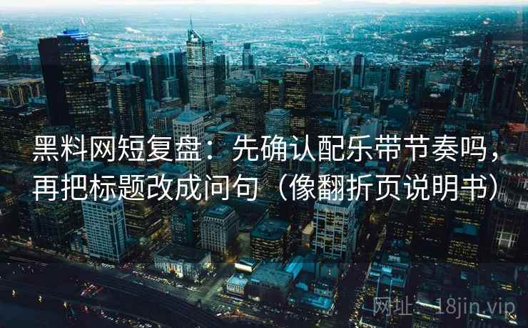 黑料网短复盘：先确认配乐带节奏吗，再把标题改成问句（像翻折页说明书）