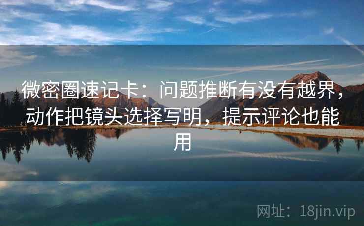 微密圈速记卡：问题推断有没有越界，动作把镜头选择写明，提示评论也能用