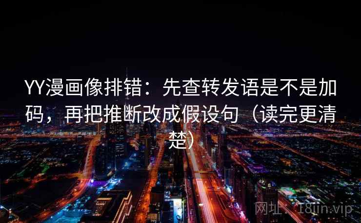 YY漫画像排错：先查转发语是不是加码，再把推断改成假设句（读完更清楚）