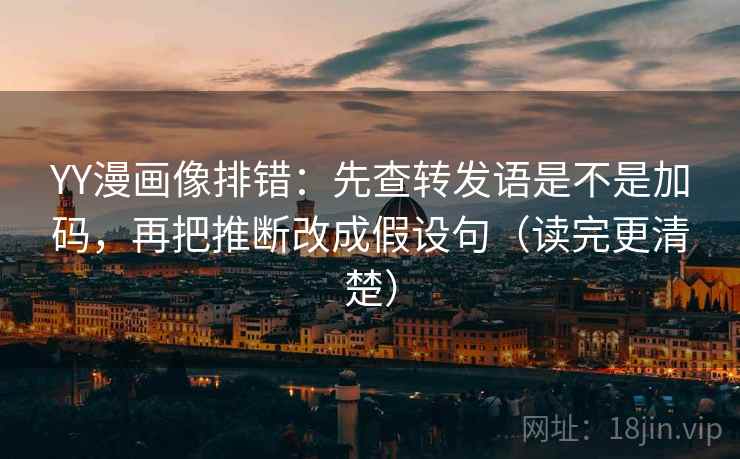 YY漫画像排错：先查转发语是不是加码，再把推断改成假设句（读完更清楚）
