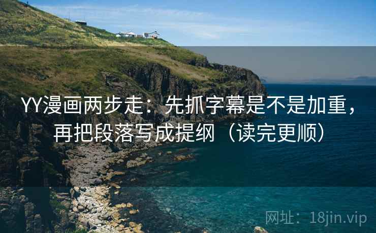 YY漫画两步走：先抓字幕是不是加重，再把段落写成提纲（读完更顺）