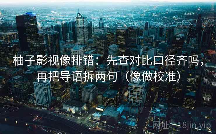 柚子影视像排错：先查对比口径齐吗，再把导语拆两句（像做校准）