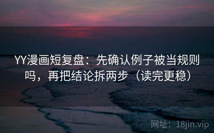 YY漫画短复盘:先确认例子被当规则吗,再把结论拆两步(读完更稳) YY漫画短复盘:先确认例子被当规则吗,再把结论拆两步(读完更稳)