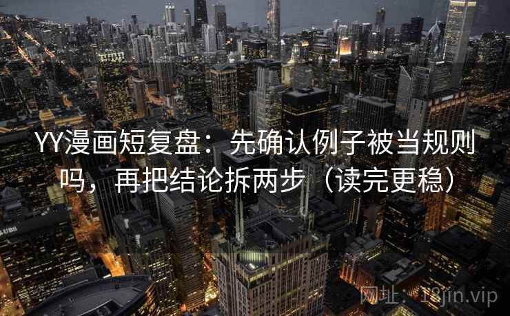 YY漫画短复盘:先确认例子被当规则吗,再把结论拆两步(读完更稳) YY漫画短复盘:先确认例子被当规则吗,再把结论拆两步(读完更稳)