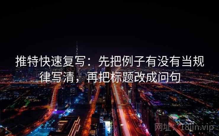 推特快速复写：先把例子有没有当规律写清，再把标题改成问句