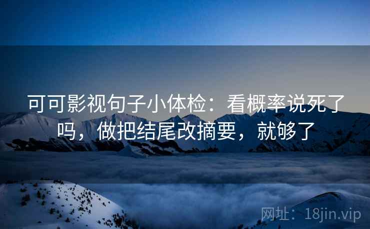 可可影视句子小体检：看概率说死了吗，做把结尾改摘要，就够了