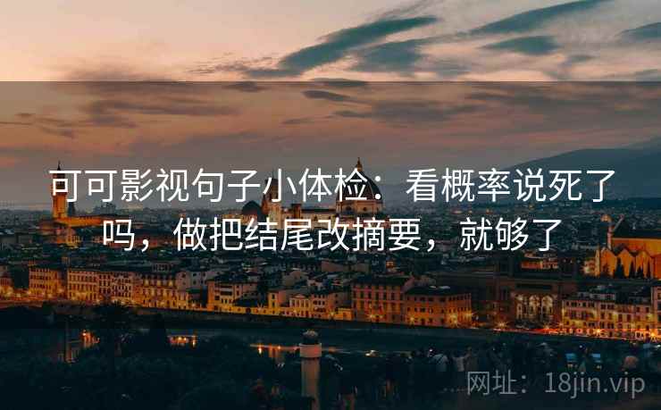 可可影视句子小体检：看概率说死了吗，做把结尾改摘要，就够了