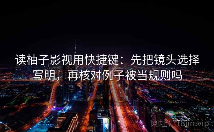 读柚子影视用快捷键：先把镜头选择写明，再核对例子被当规则吗