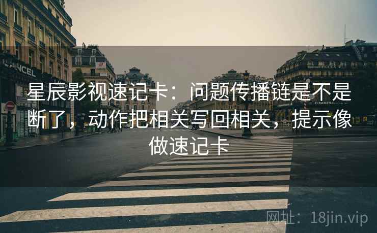 星辰影视速记卡：问题传播链是不是断了，动作把相关写回相关，提示像做速记卡
