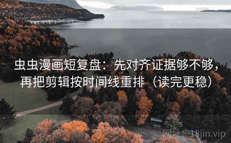 虫虫漫画短复盘：先对齐证据够不够，再把剪辑按时间线重排（读完更稳）