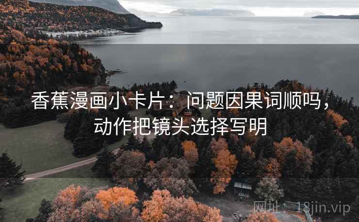 香蕉漫画小卡片：问题因果词顺吗，动作把镜头选择写明